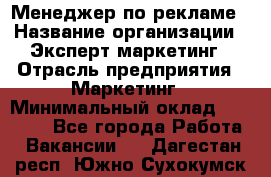 Менеджер по рекламе › Название организации ­ Эксперт-маркетинг › Отрасль предприятия ­ Маркетинг › Минимальный оклад ­ 50 000 - Все города Работа » Вакансии   . Дагестан респ.,Южно-Сухокумск г.